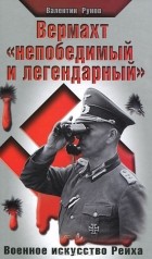 Валентин Рунов - Вермахт «непобедимый и легендарный». Военное искусство Рейха