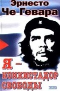 Эрнесто Че Гевара - Я - конкистадор свободы