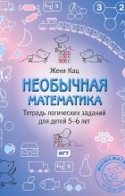 Женя Кац - Необычная математика. Тетрадь логических заданий для детей 5-6 лет