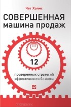 Чет Холмс - Совершенная машина продаж. 12 проверенных стратегий эффективности бизнеса