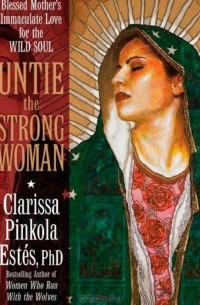 Clarissa Pinkola Estes - Untie the Strong Woman: Blessed Mother's Immaculate Love for the Wild Soul