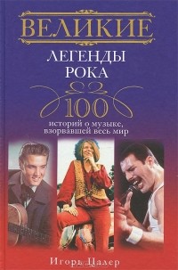 Игорь Цалер - Великие легенды рока. 100 историй о музыке, "взорвавшей" весь мир