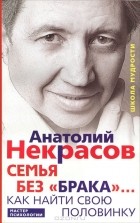 Анатолий Некрасов - Семья без «брака»… Как найти свою половинку