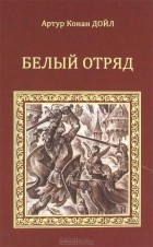 Артур Конан Дойл - Белый отряд