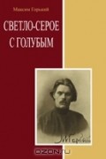 Максим Горький - Светло-серое с голубым. Сборник