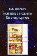 Владимир Шемшук - Новая книга о бессмертии. Как стать сыроедом