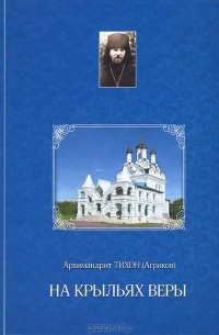 Архимандрит Тихон (Агриков) - На крыльях веры