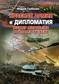 Андрей Гребенюк - Красная армия и дипломатия между мировыми войнами ХХ века