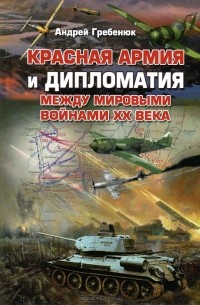 Андрей Гребенюк - Красная армия и дипломатия между мировыми войнами ХХ века