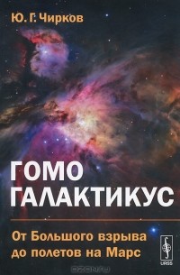 Юрий Чирков - Гомо галактикус. От Большого взрыва до полетов на Марс