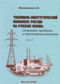 А. М. Мастепанов - Топливно-энергетический комплекс России на рубеже веков. Состояние, проблемы и перспективы развития. В 2 томах. Том 2. Транспортировка, потребление и эффективность использования топливно-энергетических ресурсов. Внешняя торговля