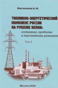 А. М. Мастепанов - Топливно-энергетический комплекс России на рубеже веков. Состояние, проблемы и перспективы развития. В 2 томах. Том 2. Транспортировка, потребление и эффективность использования топливно-энергетических ресурсов. Внешняя торговля