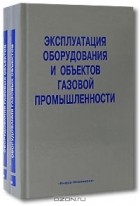  - Эксплуатация оборудования и объектов газовой промышленности (комплект из 2 книг)