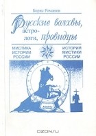 Борис Романов - Русские волхвы, астрологи, провидцы. Мистика истории и история мистики России