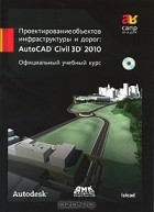  - Проектирование объектов инфраструктуры и дорог. AutoCAD Civil 3D 2010. Официальный учебный курс (+ СD-ROM)