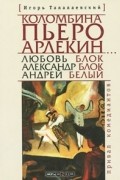 Игорь Талалаевский - Коломбина, Пьеро, Арлекин... Любовь Блок - Александр Блок - Андрей Белый. Привал комедианта