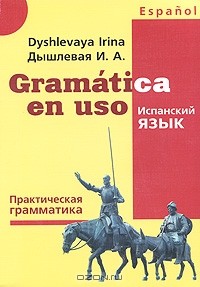 Ирина Дышлевая - Gramatica en uso / Испанский язык. Практическая грамматика