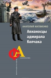 Анатолий Матвиенко - Авианосцы адмирала Колчака