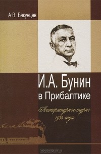Антон Бакунцев - И. А. Бунин в Прибалтике. Литературное турне 1938 года