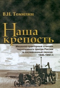 В. Н. Томилин - Наша крепость. Машинно-тракторные станции Черноземного Центра России в послевоенный период. 1946-1958 гг.