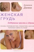 Аннализа Дзокко - Женская грудь. Поддержание красоты и здоровья. Осанка, положение тела, гимнастика, массаж, полезные советы по уходу