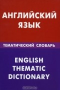 Дмитрий Скворцов - Английский язык. Тематический словарь / English Thematic Dictionary
