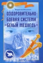 Владислав Мешалкин - Оздоровительно-боевая система &quot;Белый Медведь&quot; (+ DVD-ROM)