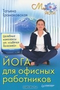 Татьяна Громаковская - Йога для офисных работников. Целебные комплексы от &quot;сидячих болезней&quot;