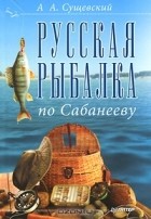 А. А. Сущевский - Русская рыбалка по Сабанееву