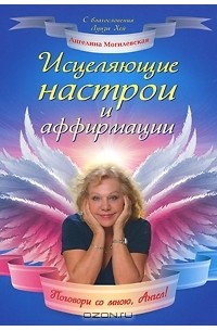 Ангелина Могилевская - Исцеляющие настрои и аффирмации. Поговори со мною, Ангел!