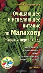 Александр Кородецкий - Очищающее и исцеляющее питание по Малахову. Живая и мертвая еда