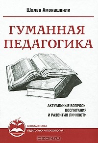 Шалва Амонашвили - Гуманная педагогика. Актуальные вопросы воспитания и развития личности. Книга 1