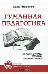 Шалва Амонашвили - Гуманная педагогика. Актуальные вопросы воспитания и развития личности. Книга 1