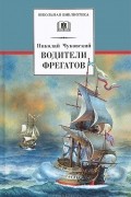 Николай Чуковский - Водители фрегатов: о великих мореплавателях XVIII - начала XIX века
