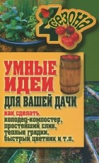  - Умные идеи для вашей дачи. Как сделать колодец-компостер, простейший слив, теплые грядки, быстрый цветник и т. п.