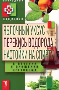  - Яблочный уксус, перекись водорода, настойки на спирту в лечении и очищении организма