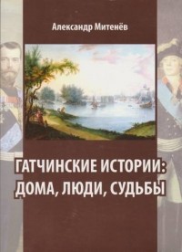Александр Митенёв - Гатчинские истории: дома, люди, судьбы