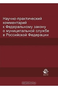  - Научно-практический комментарий к Федеральному закону о муниципальной службе в Российской Федерации