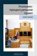  - Уголовно-процессуальное право. Практикум