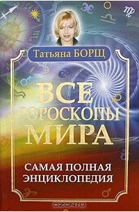 Татьяна Борщ - Все гороскопы мира. Самая полная энциклопедия