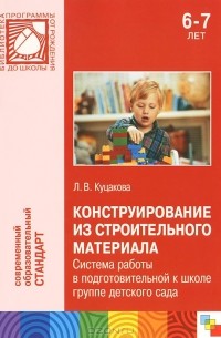Л. В. Куцакова - Конструирование из строительного материала. Система работы в подготовительной группе детского сада. 6-7 лет