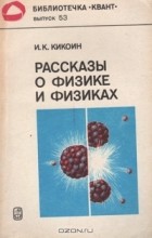 Исаак Кикоин - Рассказы о физике и физиках
