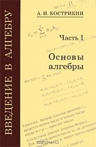 Алексей Кострикин - Введение в алгебру. В 3 частях. Часть 1. Основы алгебры