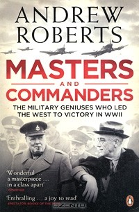 Andrew Roberts - Masters and Commanders: The Military Geniuses Who Led the West to Victory in WWII