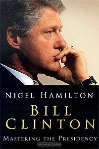Найджел Гамильтон - Bill Clinton: Mastering the Presidency