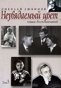 Николай Любимов - Неувядаемый цвет. Книга воспоминаний. В 3 томах. Том 3