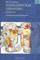 Ю. П. Князев - Грамматическая семантика. Русский язык в типологической перспективе