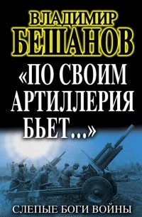 Владимир Бешанов - "По своим артиллерия бьет..." Слепые Боги войны