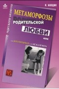 И. Ю. Млодик - Метаморфозы родительской любви, или Как воспитывать, но не калечить