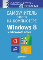 Александр Левин - Самоучитель работы на компьютере. Windows 8 и Microsoft Office 2013